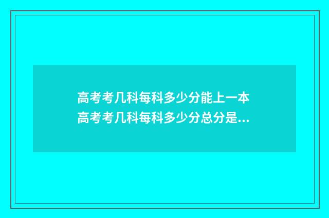 高考考几科每科多少分能上一本 高考考几科每科多少分总分是多少河南