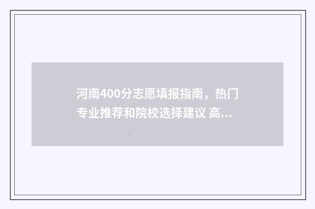 河南400分志愿填报指南，热门专业推荐和院校选择建议 高考河南400~450分能上哪所大学
