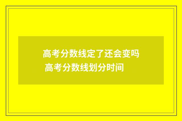 高考分数线定了还会变吗 高考分数线划分时间
