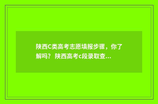 陕西C类高考志愿填报步骤，你了解吗？ 陕西高考c段录取查询