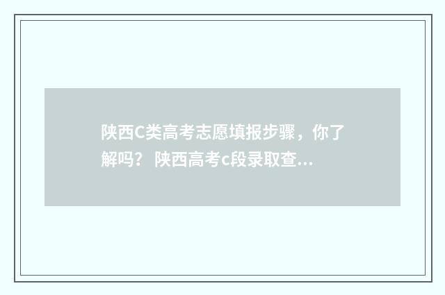 陕西C类高考志愿填报步骤，你了解吗？ 陕西高考c段录取查询