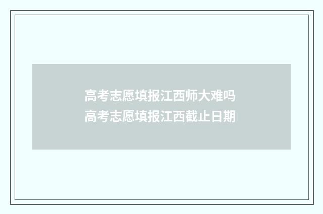 高考志愿填报江西师大难吗 高考志愿填报江西截止日期