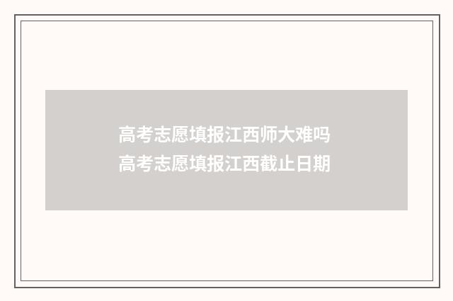 高考志愿填报江西师大难吗 高考志愿填报江西截止日期