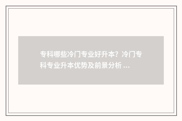 专科哪些冷门专业好升本？冷门专科专业升本优势及前景分析 专科哪些冷门专业好就业呢
