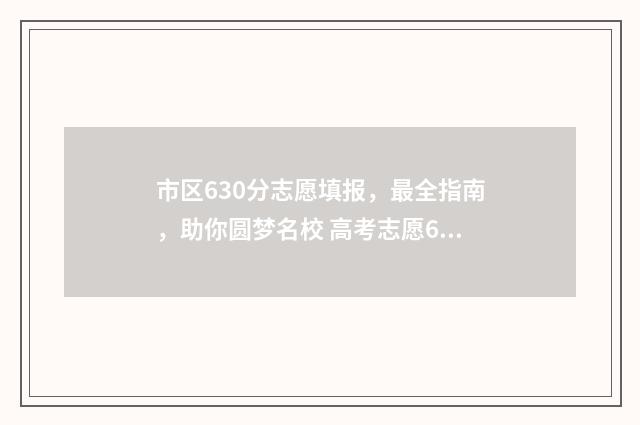 市区630分志愿填报，最全指南，助你圆梦名校 高考志愿60%概率稳吗