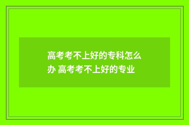 高考考不上好的专科怎么办 高考考不上好的专业