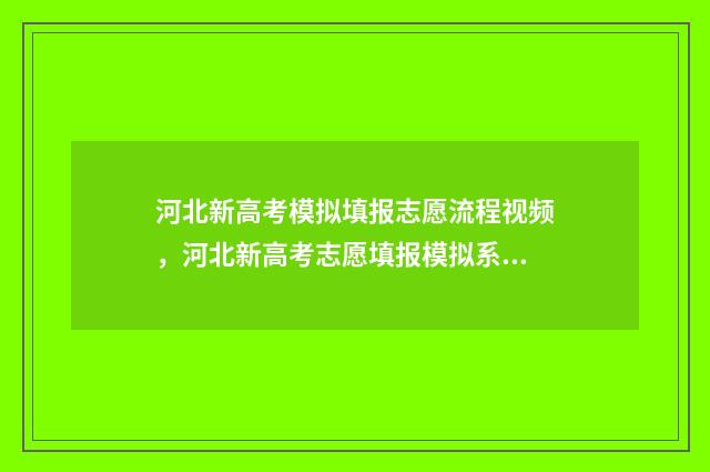 河北新高考模拟填报志愿流程视频，河北新高考志愿填报模拟系统 河北新高考模拟考试