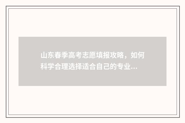 山东春季高考志愿填报攻略，如何科学合理选择适合自己的专业和学校？ 山东春季高考志愿填报系统