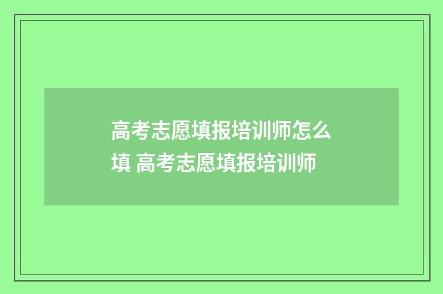 高考志愿填报培训师怎么填 高考志愿填报培训师