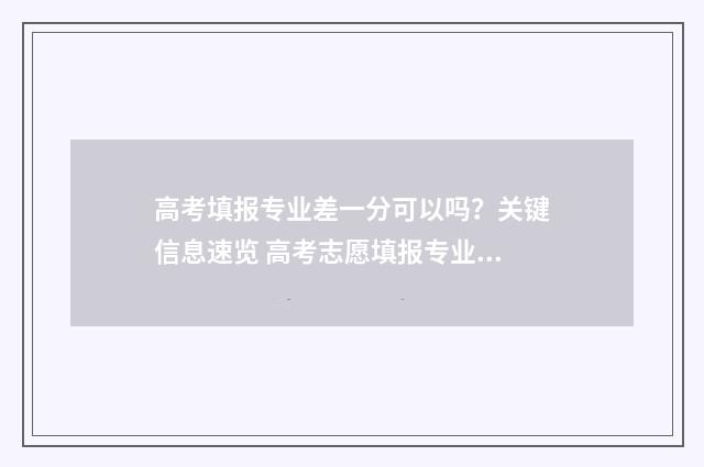 高考填报专业差一分可以吗？关键信息速览 高考志愿填报专业级差