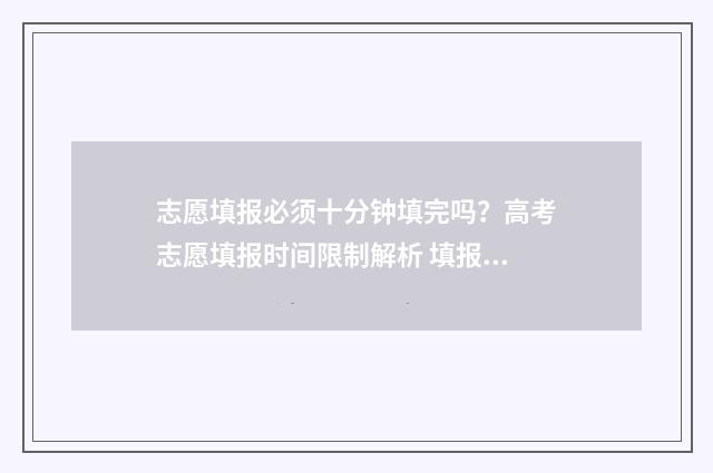 志愿填报必须十分钟填完吗？高考志愿填报时间限制解析 填报志愿一定要全部填完吗