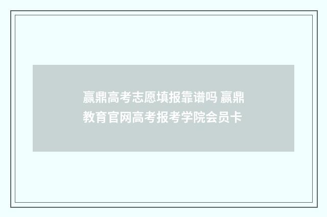 赢鼎高考志愿填报靠谱吗 赢鼎教育官网高考报考学院会员卡