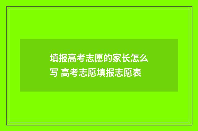 填报高考志愿的家长怎么写 高考志愿填报志愿表
