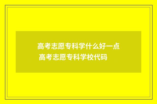 高考志愿专科学什么好一点 高考志愿专科学校代码