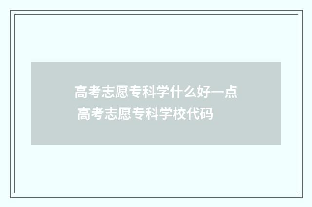 高考志愿专科学什么好一点 高考志愿专科学校代码