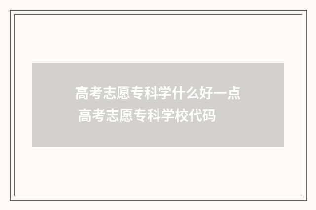 高考志愿专科学什么好一点 高考志愿专科学校代码