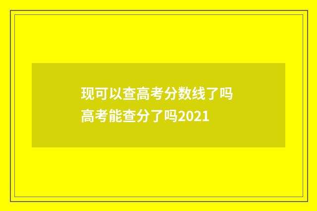 现可以查高考分数线了吗 高考能查分了吗2021