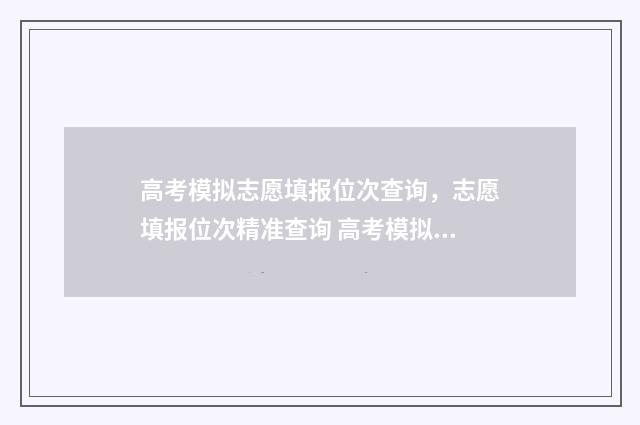 高考模拟志愿填报位次查询，志愿填报位次精准查询 高考模拟志愿填报是什么意思