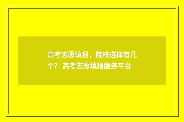 高考志愿填报，院校选择有几个？ 高考志愿填报服务平台