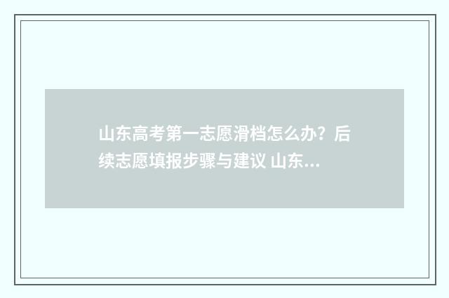 山东高考第一志愿滑档怎么办？后续志愿填报步骤与建议 山东高考第一志愿能填几个