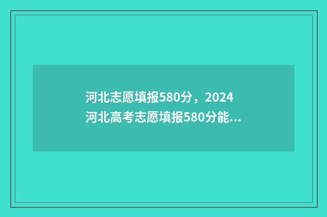 河北志愿填报580分，2024河北高考志愿填报580分能上什么大学 河北志愿填报步骤图解