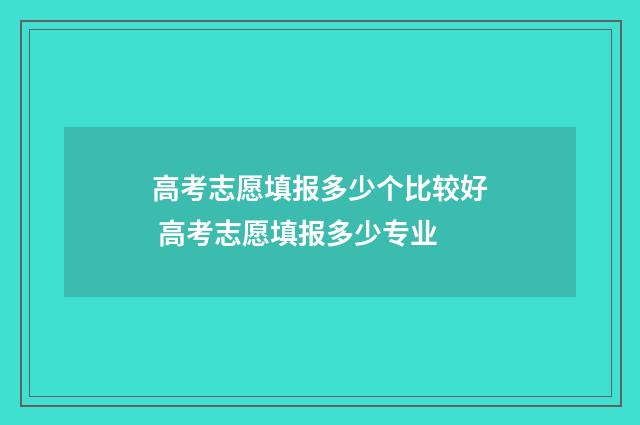高考志愿填报多少个比较好 高考志愿填报多少专业