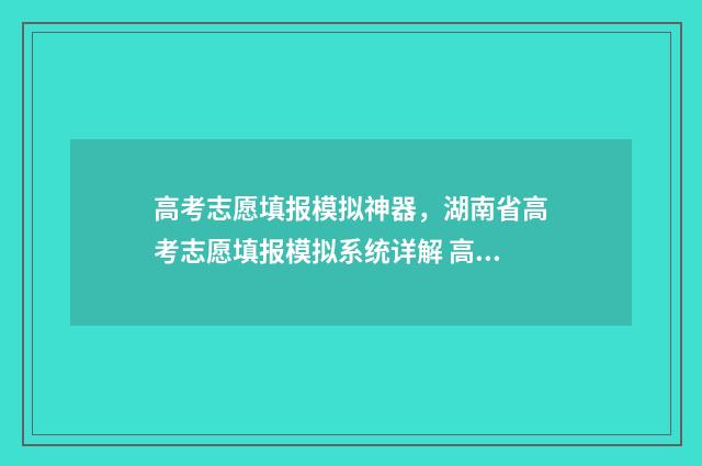 高考志愿填报模拟神器，湖南省高考志愿填报模拟系统详解 高考志愿填报模拟入口2024