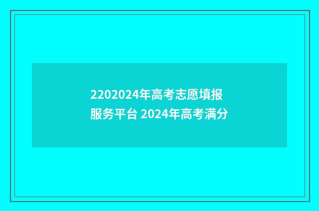 2202024年高考志愿填报服务平台 2024年高考满分