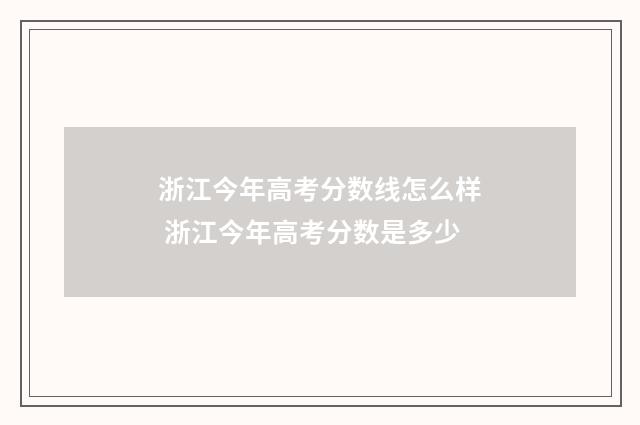 浙江今年高考分数线怎么样 浙江今年高考分数是多少