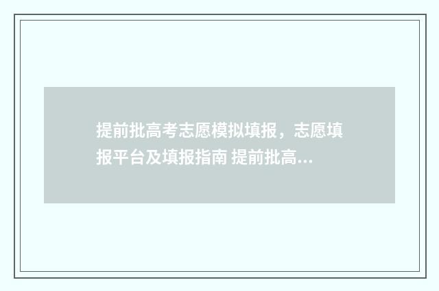 提前批高考志愿模拟填报，志愿填报平台及填报指南 提前批高考志愿填报怎么填报