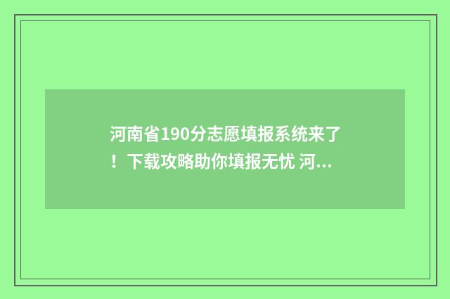 河南省190分志愿填报系统来了！下载攻略助你填报无忧 河南高考志愿录取