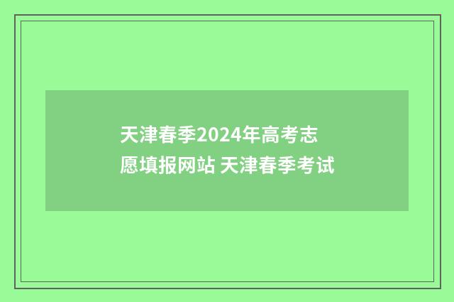 天津春季2024年高考志愿填报网站 天津春季考试