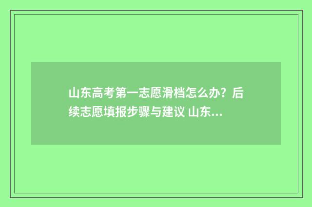 山东高考第一志愿滑档怎么办？后续志愿填报步骤与建议 山东高考第一志愿能填几个
