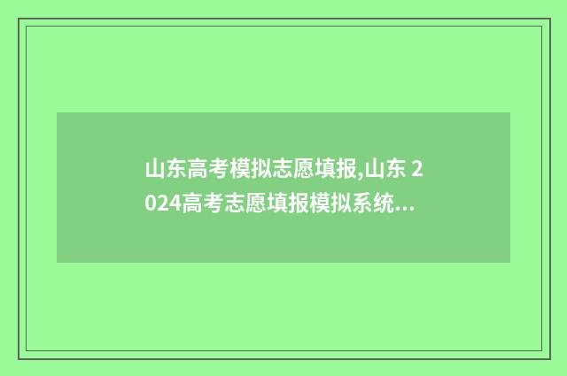 山东高考模拟志愿填报,山东 2024高考志愿填报模拟系统 山东高考模拟志愿填报