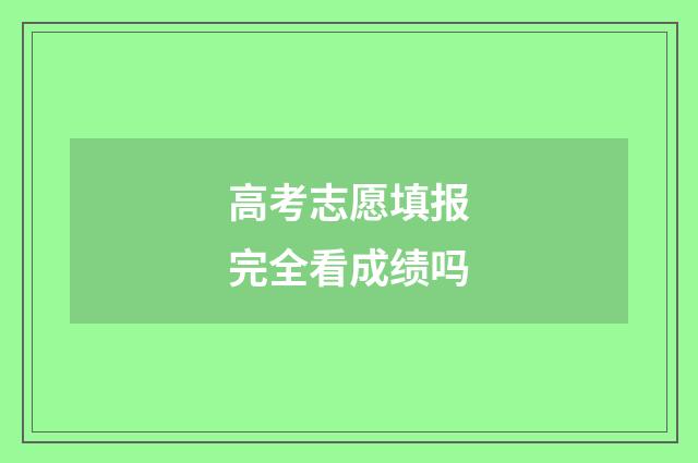 高考志愿填报完全看成绩吗