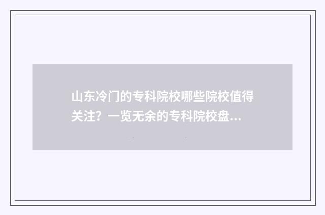 山东冷门的专科院校哪些院校值得关注？一览无余的专科院校盘点 山东专科冷门专业