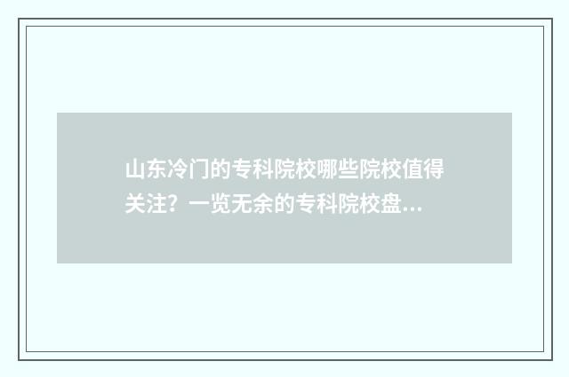 山东冷门的专科院校哪些院校值得关注？一览无余的专科院校盘点 山东专科冷门专业