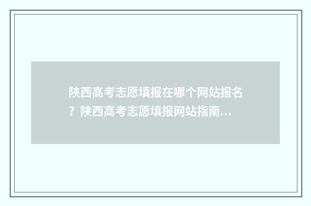 陕西高考志愿填报在哪个网站报名？陕西高考志愿填报网站指南 陕西高考志愿填报官网