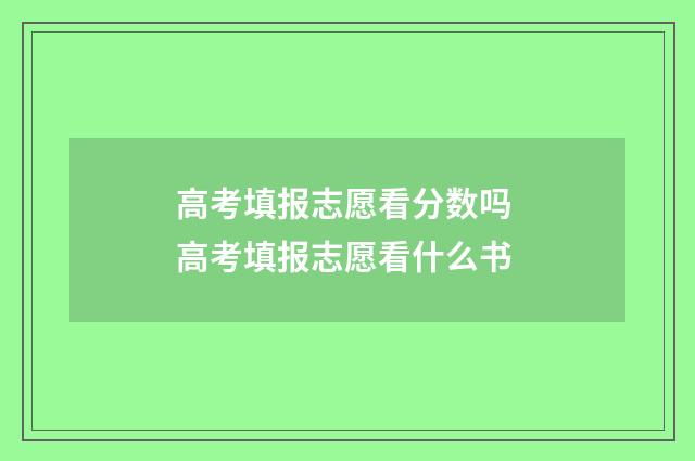 高考填报志愿看分数吗 高考填报志愿看什么书