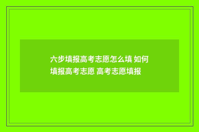 六步填报高考志愿怎么填 如何填报高考志愿 高考志愿填报