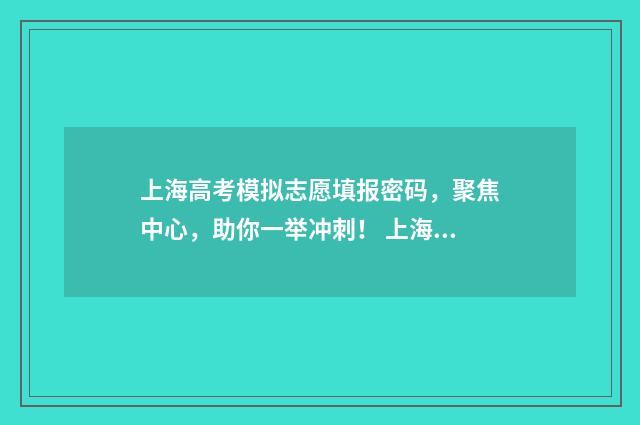 上海高考模拟志愿填报密码，聚焦中心，助你一举冲刺！ 上海高考模拟志愿填报和正式一样吗