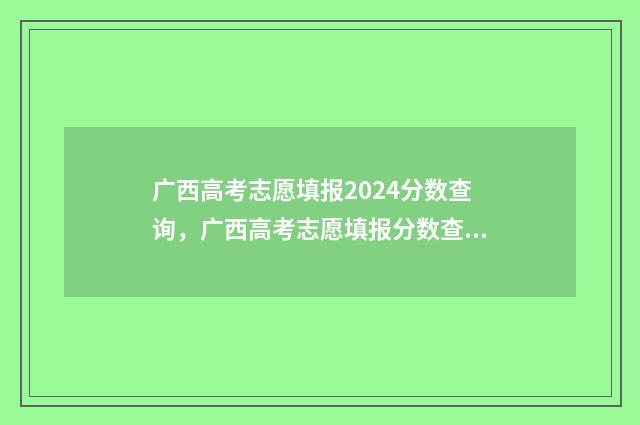 广西高考志愿填报2024分数查询，广西高考志愿填报分数查询入口 广西高考志愿填报时间