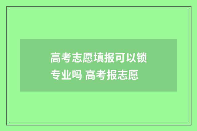 高考志愿填报可以锁专业吗 高考报志愿