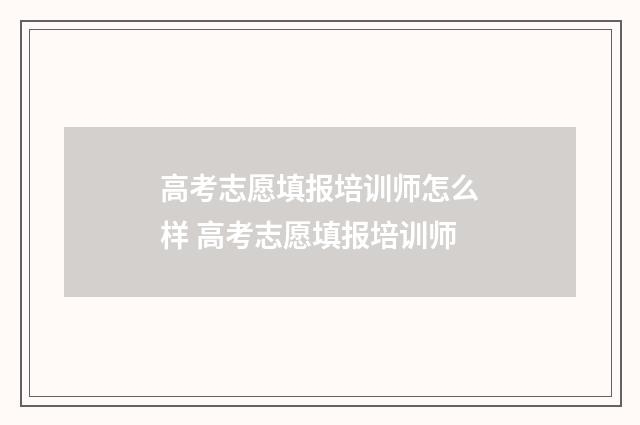高考志愿填报培训师怎么样 高考志愿填报培训师