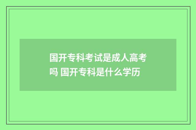 国开专科考试是成人高考吗 国开专科是什么学历