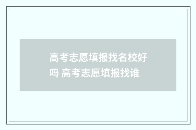 高考志愿填报找名校好吗 高考志愿填报找谁