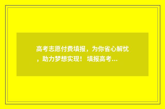 高考志愿付费填报，为你省心解忧，助力梦想实现！ 填报高考志愿怎么收费
