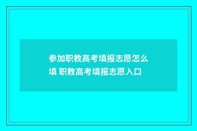 参加职教高考填报志愿怎么填 职教高考填报志愿入口
