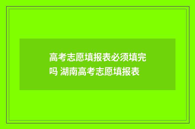 高考志愿填报表必须填完吗 湖南高考志愿填报表
