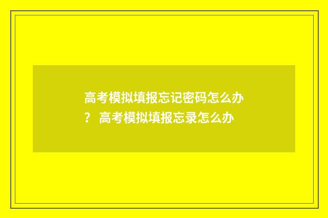 高考模拟填报忘记密码怎么办？ 高考模拟填报忘录怎么办
